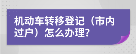 机动车转移登记（市内过户）怎么办理？