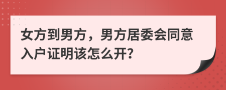 女方到男方，男方居委会同意入户证明该怎么开？