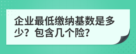 企业最低缴纳基数是多少？包含几个险？