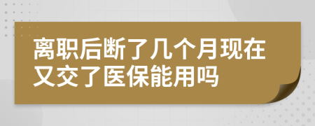 离职后断了几个月现在又交了医保能用吗