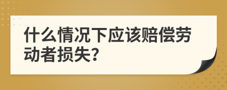 什么情况下应该赔偿劳动者损失？