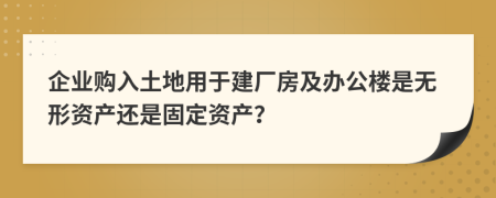 企业购入土地用于建厂房及办公楼是无形资产还是固定资产？