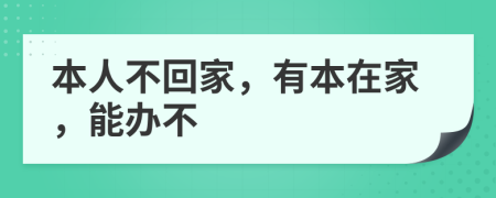 本人不回家，有本在家，能办不