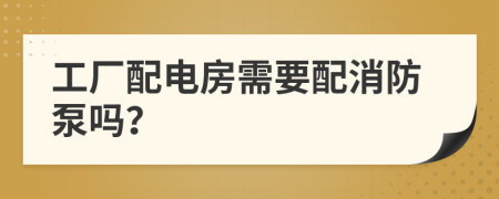 工厂配电房需要配消防泵吗？