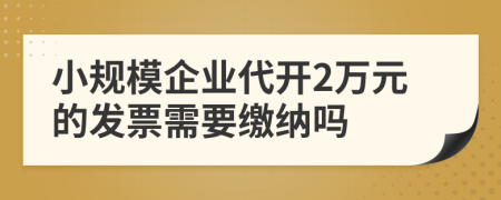 小规模企业代开2万元的发票需要缴纳吗