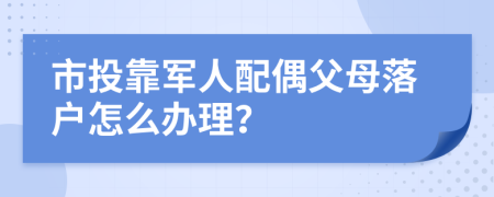 市投靠军人配偶父母落户怎么办理？