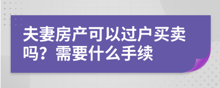 夫妻房产可以过户买卖吗？需要什么手续