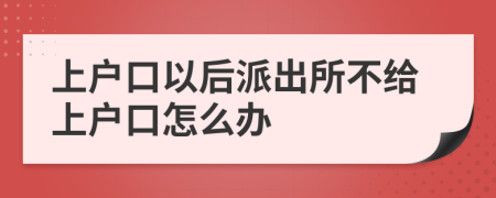 上户口以后派出所不给上户口怎么办