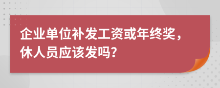 企业单位补发工资或年终奖，休人员应该发吗？