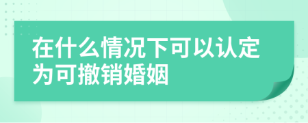 在什么情况下可以认定为可撤销婚姻