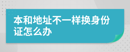 本和地址不一样换身份证怎么办