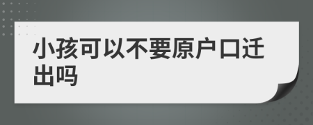 小孩可以不要原户口迁出吗