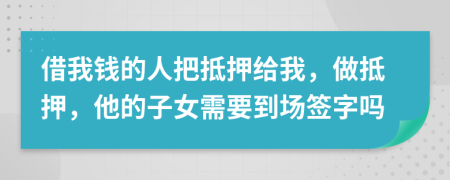 借我钱的人把抵押给我，做抵押，他的子女需要到场签字吗