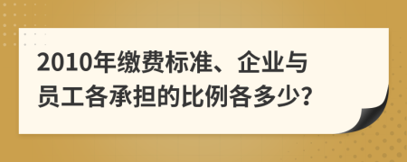 2010年缴费标准、企业与员工各承担的比例各多少？