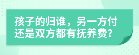 孩子的归谁，另一方付还是双方都有抚养费？