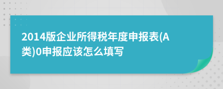 2014版企业所得税年度申报表(A类)0申报应该怎么填写