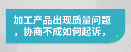 加工产品出现质量问题，协商不成如何起诉，