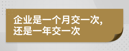 企业是一个月交一次,还是一年交一次