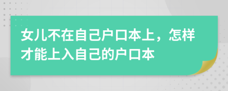 女儿不在自己户口本上，怎样才能上入自己的户口本