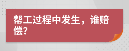 帮工过程中发生，谁赔偿？