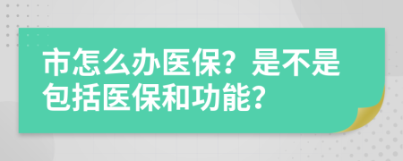 市怎么办医保？是不是包括医保和功能？