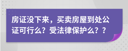 房证没下来，买卖房屋到处公证可行么？受法律保护么？？