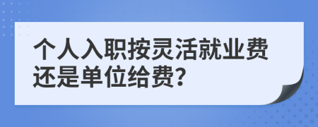 个人入职按灵活就业费还是单位给费？