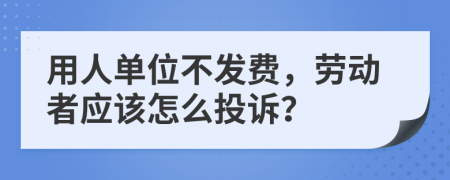 用人单位不发费，劳动者应该怎么投诉？