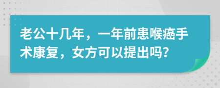 老公十几年，一年前患喉癌手术康复，女方可以提出吗？