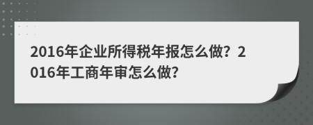 2016年企业所得税年报怎么做？2016年工商年审怎么做？