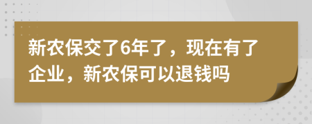 新农保交了6年了，现在有了企业，新农保可以退钱吗