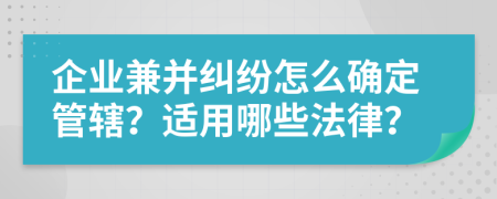 企业兼并纠纷怎么确定管辖？适用哪些法律？