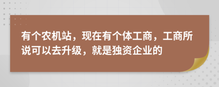有个农机站，现在有个体工商，工商所说可以去升级，就是独资企业的