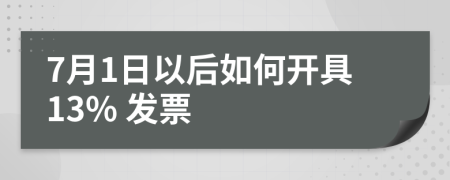 7月1日以后如何开具13% 发票