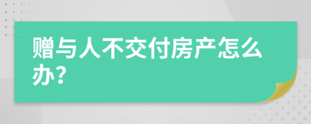 赠与人不交付房产怎么办？