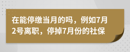 在能停缴当月的吗，例如7月2号离职，停掉7月份的社保