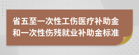 省五至一次性工伤医疗补助金和一次性伤残就业补助金标准