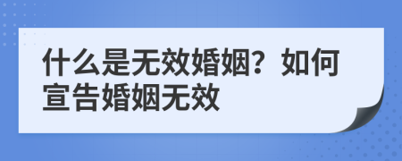 什么是无效婚姻？如何宣告婚姻无效