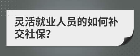 灵活就业人员的如何补交社保？