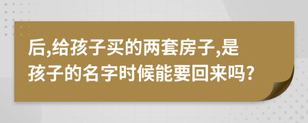 后,给孩子买的两套房子,是孩子的名字时候能要回来吗?