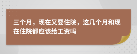 三个月，现在又要住院，这几个月和现在住院都应该给工资吗