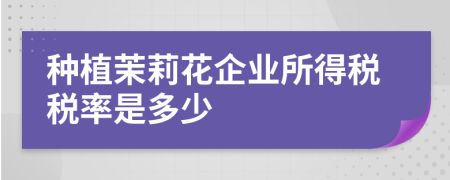 种植茉莉花企业所得税税率是多少