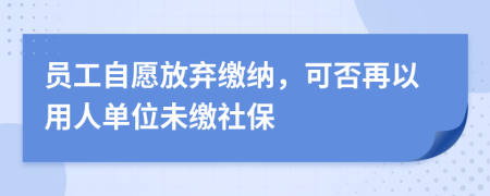 员工自愿放弃缴纳，可否再以用人单位未缴社保
