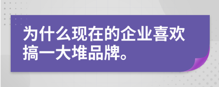 为什么现在的企业喜欢搞一大堆品牌。