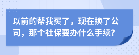 以前的帮我买了，现在换了公司，那个社保要办什么手续？