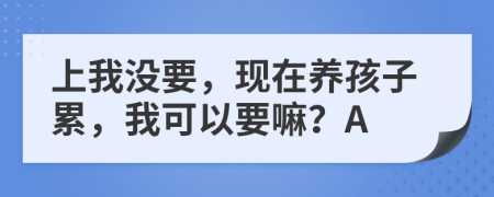 上我没要，现在养孩子累，我可以要嘛？A