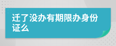 迁了没办有期限办身份证么