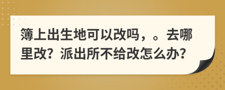 簿上出生地可以改吗，。去哪里改？派出所不给改怎么办？