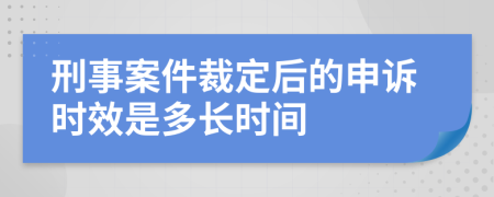 刑事案件裁定后的申诉时效是多长时间