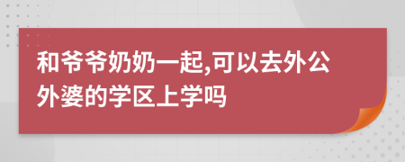 和爷爷奶奶一起,可以去外公外婆的学区上学吗